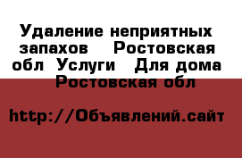 Удаление неприятных запахов  - Ростовская обл. Услуги » Для дома   . Ростовская обл.